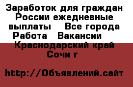 Заработок для граждан России.ежедневные выплаты. - Все города Работа » Вакансии   . Краснодарский край,Сочи г.